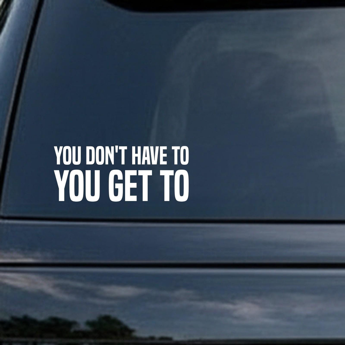You Don't Have To, You Get To car decal in the small 6 inch size, shown in the corner of a rear window